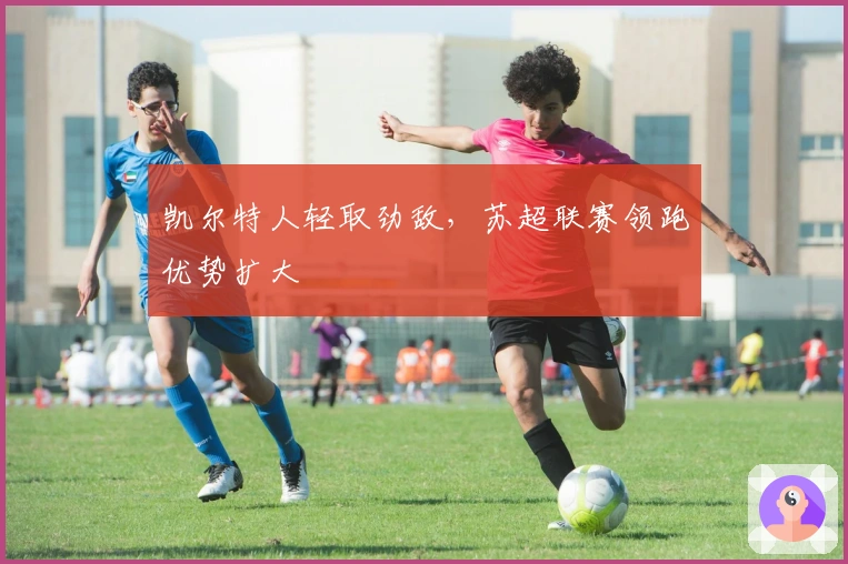 凯尔特人轻取劲敌，苏超联赛领跑优势扩大