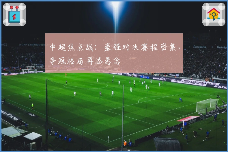 中超焦点战:豪强对决赛程密集,争冠格局再添悬念