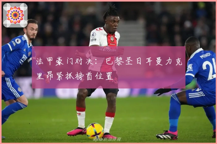 法甲豪门对决：巴黎圣日耳曼力克里昂紧抓榜首位置