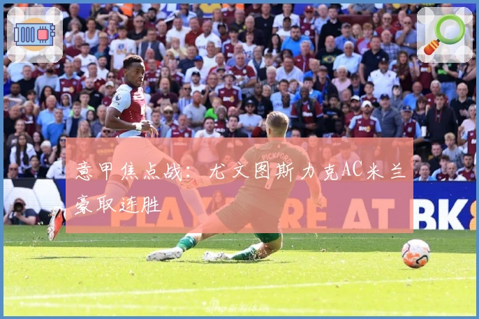 意甲焦点战：尤文图斯力克AC米兰豪取连胜