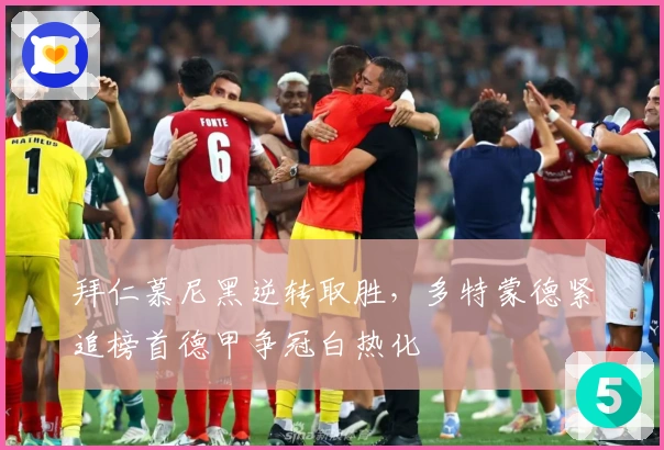 拜仁慕尼黑逆转取胜，多特蒙德紧追榜首德甲争冠白热化