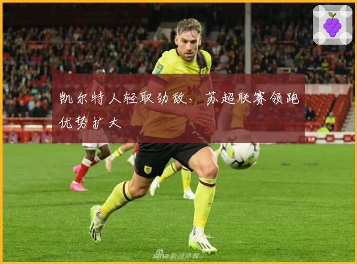 凯尔特人轻取劲敌，苏超联赛领跑优势扩大