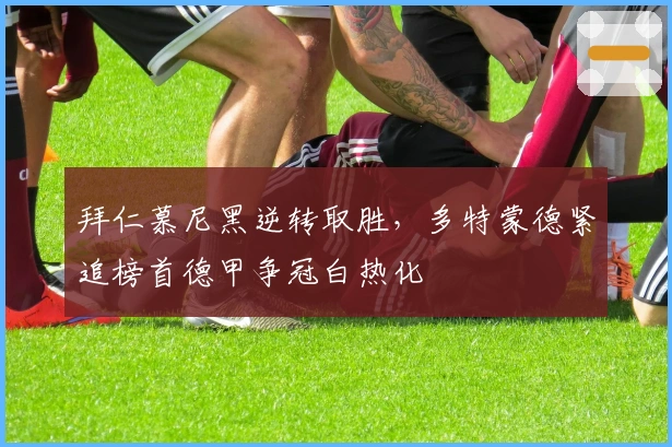 拜仁慕尼黑逆转取胜,多特蒙德紧追榜首德甲争冠白热化