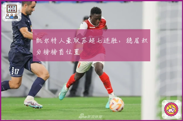 凯尔特人豪取苏超七连胜，稳居积分榜榜首位置