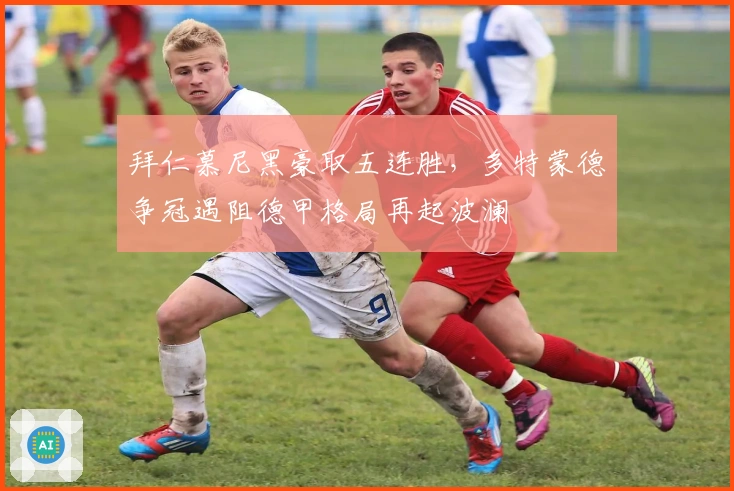 拜仁慕尼黑豪取五连胜，多特蒙德争冠遇阻德甲格局再起波澜