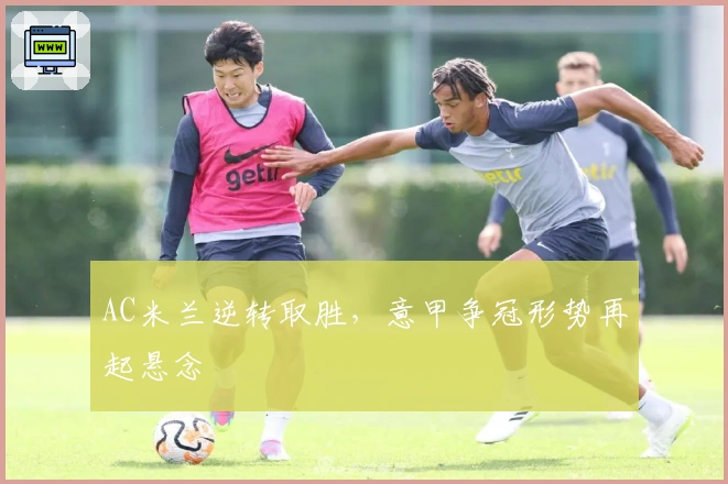 AC米兰逆转取胜,意甲争冠形势再起悬念