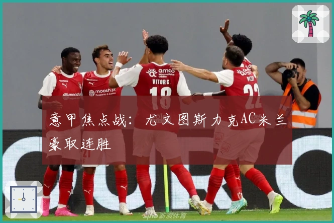意甲焦点战：尤文图斯力克AC米兰豪取连胜
