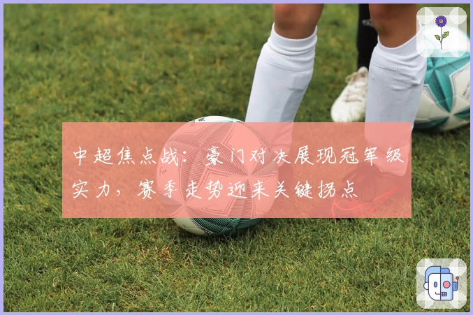 中超焦点战：豪门对决展现冠军级实力，赛季走势迎来关键拐点