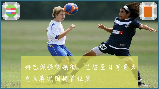 姆巴佩强势领衔，巴黎圣日耳曼力克马赛巩固榜首位置