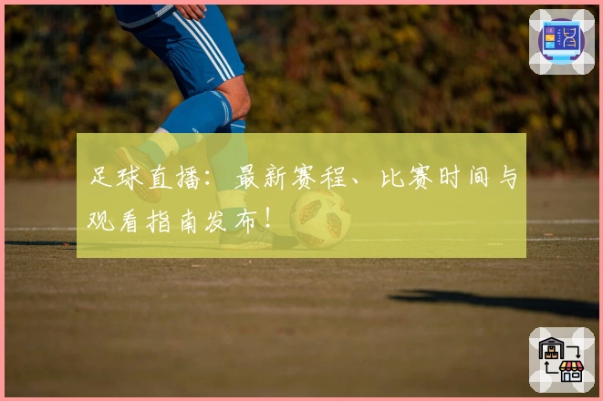 足球直播：最新赛程、比赛时间与观看指南发布！