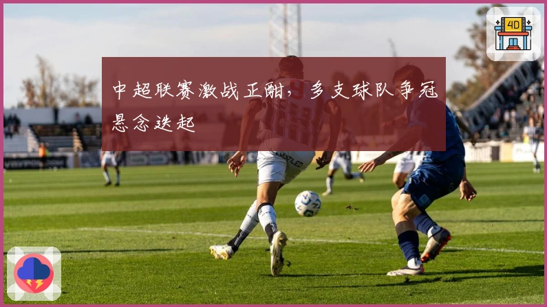 中超联赛激战正酣，多支球队争冠悬念迭起