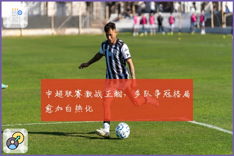 中超联赛激战正酣，多队争冠格局愈加白热化