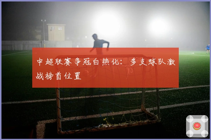 中超联赛争冠白热化：多支球队激战榜首位置