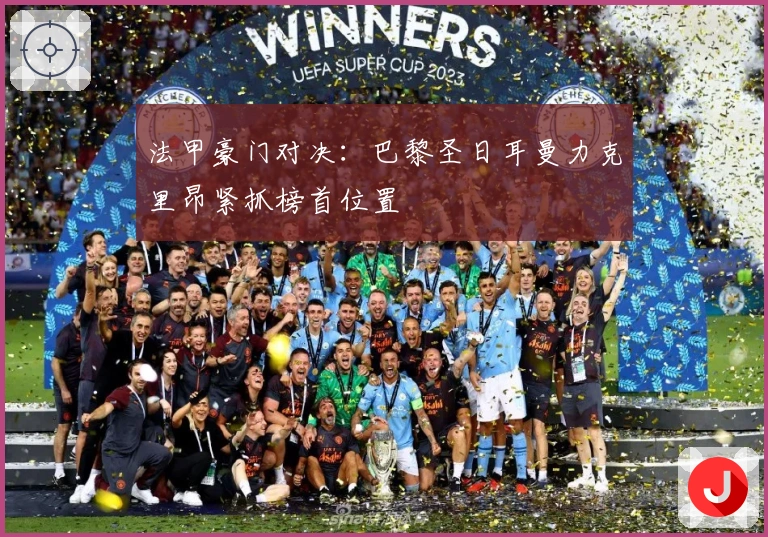 法甲豪门对决：巴黎圣日耳曼力克里昂紧抓榜首位置