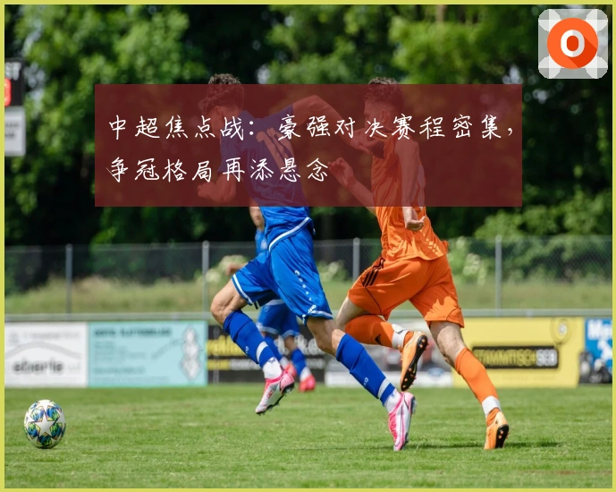 中超焦点战：豪强对决赛程密集，争冠格局再添悬念