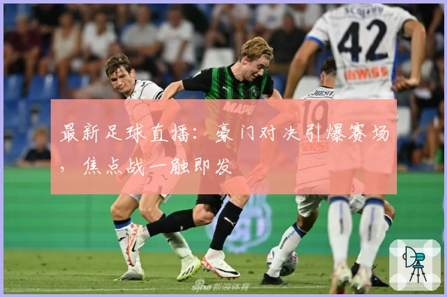 最新足球直播：豪门对决引爆赛场，焦点战一触即发