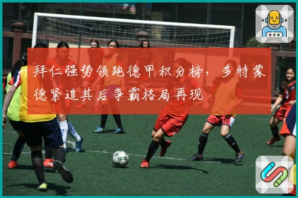 拜仁强势领跑德甲积分榜，多特蒙德紧追其后争霸格局再现