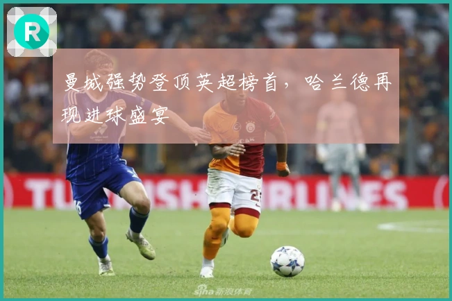 曼城强势登顶英超榜首，哈兰德再现进球盛宴