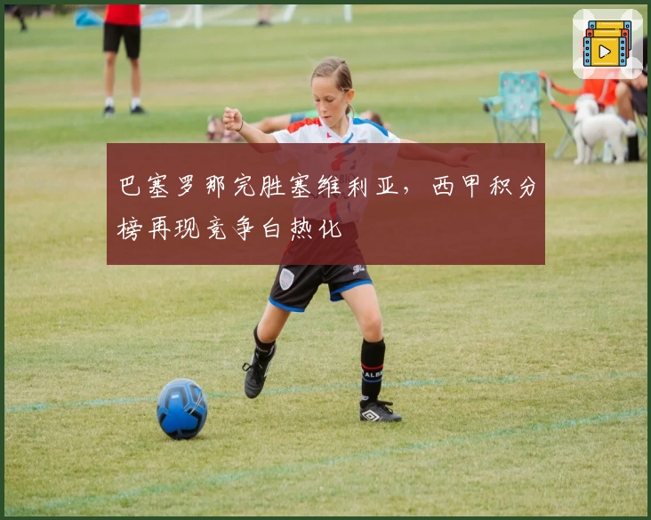 巴塞罗那完胜塞维利亚，西甲积分榜再现竞争白热化