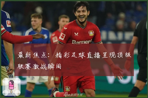 最新焦点：精彩足球直播呈现顶级联赛激战瞬间