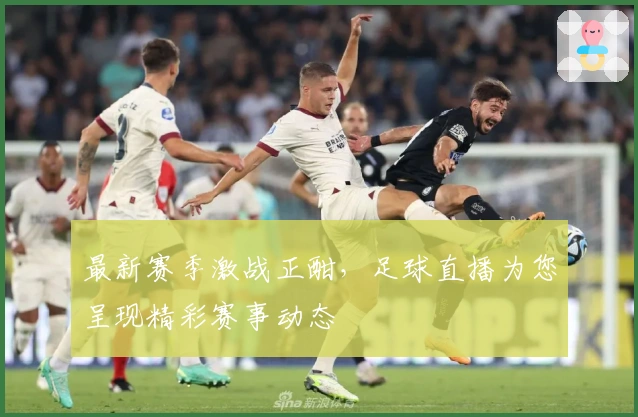 最新赛季激战正酣,足球直播为您呈现精彩赛事动态