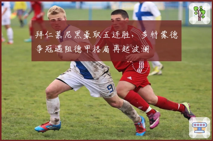 拜仁慕尼黑豪取五连胜，多特蒙德争冠遇阻德甲格局再起波澜